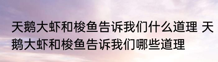 天鹅大虾和梭鱼告诉我们什么道理 天鹅大虾和梭鱼告诉我们哪些道理