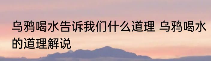 乌鸦喝水告诉我们什么道理 乌鸦喝水的道理解说