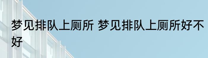 梦见排队上厕所 梦见排队上厕所好不好