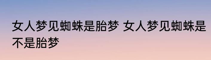 女人梦见蜘蛛是胎梦 女人梦见蜘蛛是不是胎梦