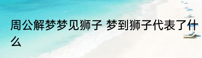 周公解梦梦见狮子 梦到狮子代表了什么