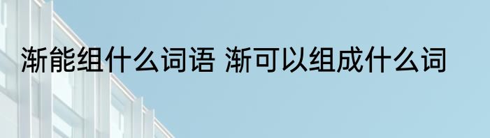 渐能组什么词语 渐可以组成什么词