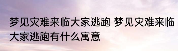 梦见灾难来临大家逃跑 梦见灾难来临大家逃跑有什么寓意
