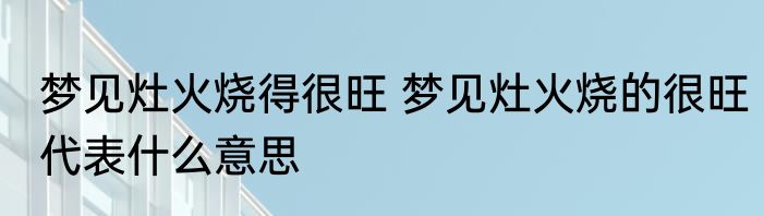 梦见灶火烧得很旺 梦见灶火烧的很旺代表什么意思