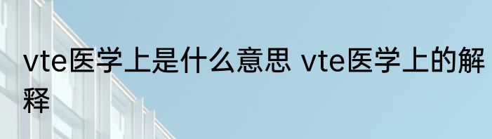 vte医学上是什么意思 vte医学上的解释