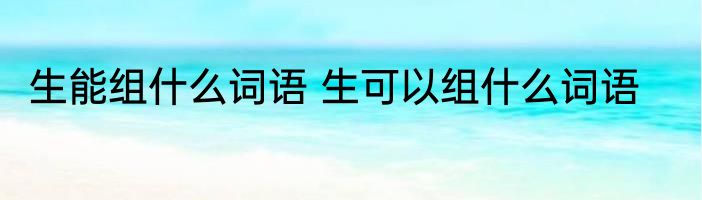 生能组什么词语 生可以组什么词语