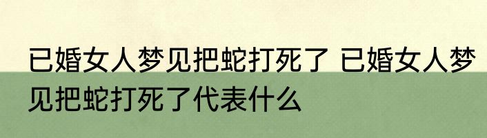 已婚女人梦见把蛇打死了 已婚女人梦见把蛇打死了代表什么