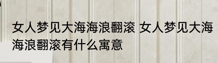 女人梦见大海海浪翻滚 女人梦见大海海浪翻滚有什么寓意