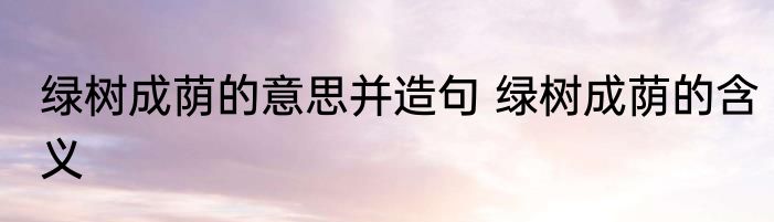 绿树成荫的意思并造句 绿树成荫的含义