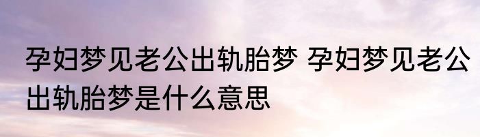 孕妇梦见老公出轨胎梦 孕妇梦见老公出轨胎梦是什么意思