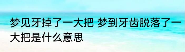 梦见牙掉了一大把 梦到牙齿脱落了一大把是什么意思