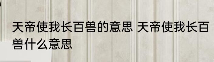 天帝使我长百兽的意思 天帝使我长百兽什么意思