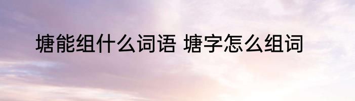 塘能组什么词语 塘字怎么组词