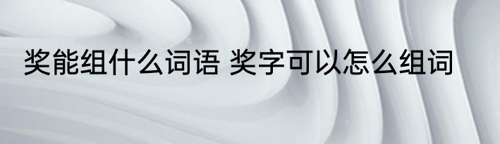 奖能组什么词语 奖字可以怎么组词
