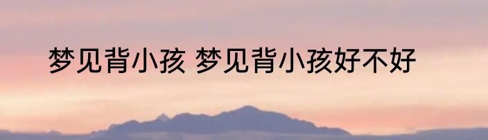 梦见背小孩 梦见背小孩好不好