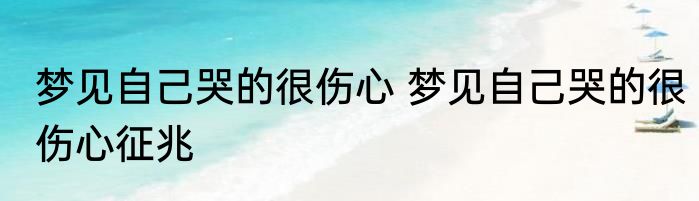 梦见自己哭的很伤心 梦见自己哭的很伤心征兆