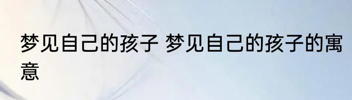 梦见自己的孩子 梦见自己的孩子的寓意