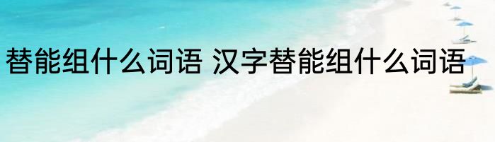 替能组什么词语 汉字替能组什么词语