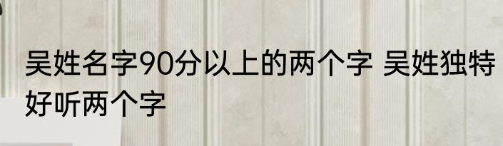 吴姓名字90分以上的两个字 吴姓独特好听两个字