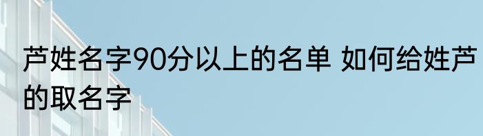 芦姓名字90分以上的名单 如何给姓芦的取名字