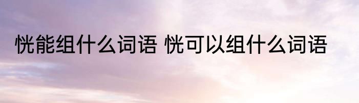 恍能组什么词语 恍可以组什么词语