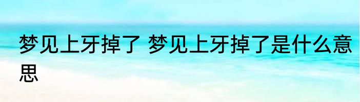 梦见上牙掉了 梦见上牙掉了是什么意思