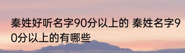 秦姓好听名字90分以上的 秦姓名字90分以上的有哪些