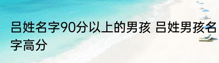 吕姓名字90分以上的男孩 吕姓男孩名字高分