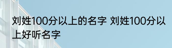 刘姓100分以上的名字 刘姓100分以上好听名字
