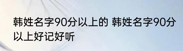 韩姓名字90分以上的 韩姓名字90分以上好记好听