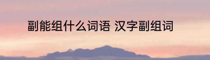 副能组什么词语 汉字副组词