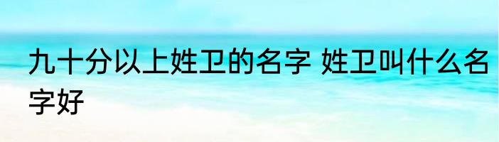 九十分以上姓卫的名字 姓卫叫什么名字好