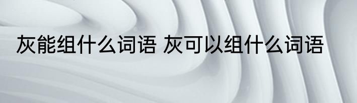 灰能组什么词语 灰可以组什么词语