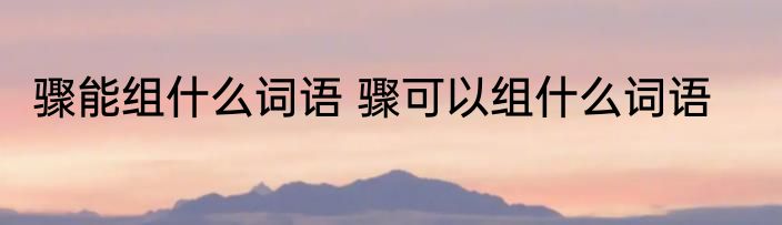 骤能组什么词语 骤可以组什么词语