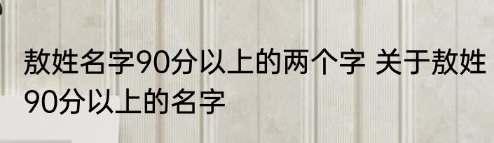 敖姓名字90分以上的两个字 关于敖姓90分以上的名字