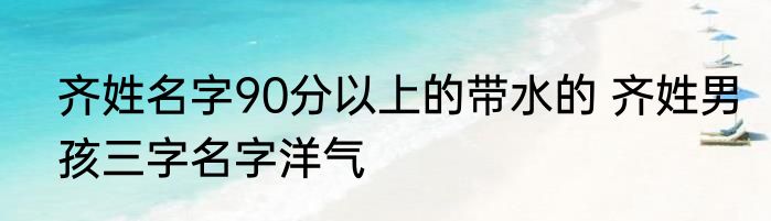 齐姓名字90分以上的带水的 齐姓男孩三字名字洋气