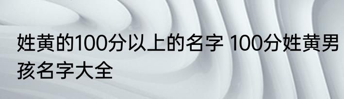姓黄的100分以上的名字 100分姓黄男孩名字大全