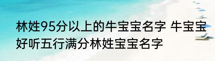 林姓95分以上的牛宝宝名字 牛宝宝好听五行满分林姓宝宝名字