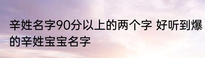 辛姓名字90分以上的两个字 好听到爆的辛姓宝宝名字