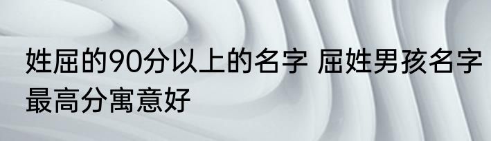 姓屈的90分以上的名字 屈姓男孩名字最高分寓意好