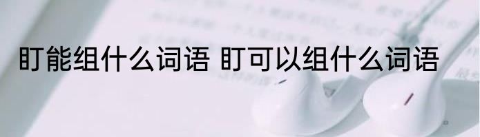 盯能组什么词语 盯可以组什么词语