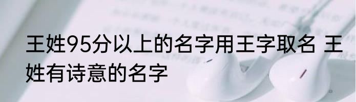 王姓95分以上的名字用王字取名 王姓有诗意的名字