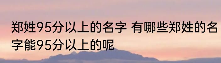 郑姓95分以上的名字 有哪些郑姓的名字能95分以上的呢