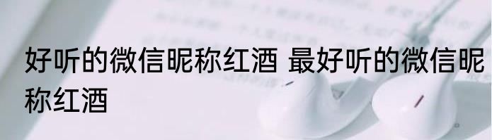 好听的微信昵称红酒 最好听的微信昵称红酒