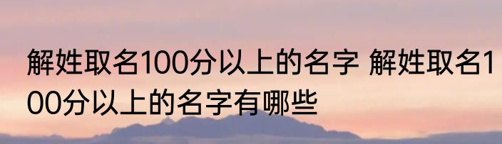 解姓取名100分以上的名字 解姓取名100分以上的名字有哪些