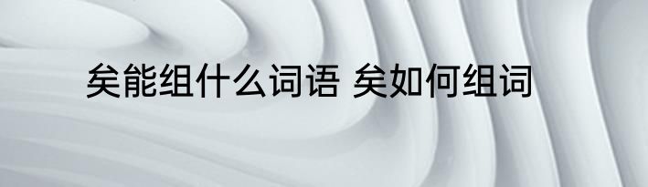 矣能组什么词语 矣如何组词