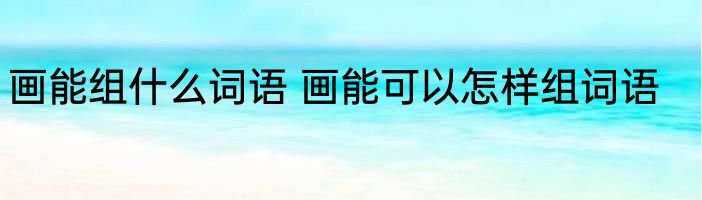 画能组什么词语 画能可以怎样组词语