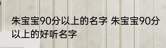 朱宝宝90分以上的名字 朱宝宝90分以上的好听名字