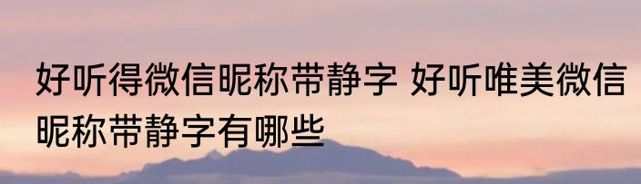 好听得微信昵称带静字 好听唯美微信昵称带静字有哪些