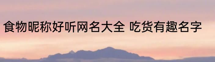 食物昵称好听网名大全 吃货有趣名字